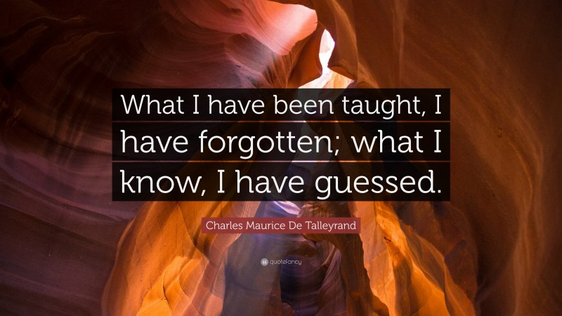 Charles Maurice De Talleyrand Quote: “What I have been taught, I have forgotten; what I know, I have guessed.”