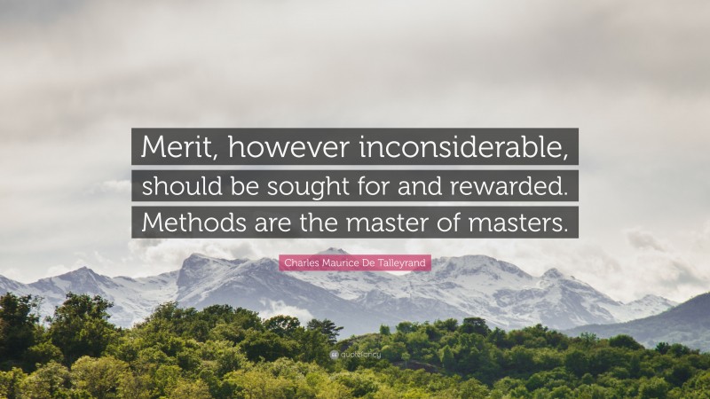 Charles Maurice De Talleyrand Quote: “Merit, however inconsiderable, should be sought for and rewarded. Methods are the master of masters.”