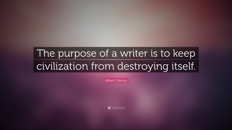 Albert Camus Quote: “The purpose of a writer is to keep civilization from destroying itself.”