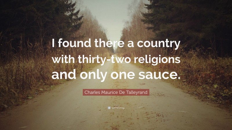 Charles Maurice De Talleyrand Quote: “I found there a country with thirty-two religions and only one sauce.”