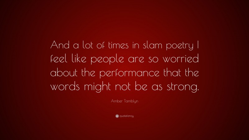 Amber Tamblyn Quote: “And a lot of times in slam poetry I feel like people are so worried about the performance that the words might not be as strong.”