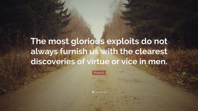 Plutarch Quote: “The most glorious exploits do not always furnish us with the clearest discoveries of virtue or vice in men.”