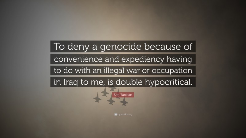 Serj Tankian Quote: “To deny a genocide because of convenience and expediency having to do with an illegal war or occupation in Iraq to me, is double hypocritical.”