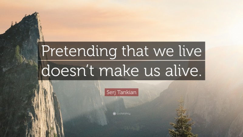 Serj Tankian Quote: “Pretending that we live doesn’t make us alive.”