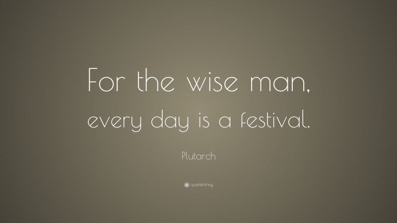 Plutarch Quote: “For the wise man, every day is a festival.”