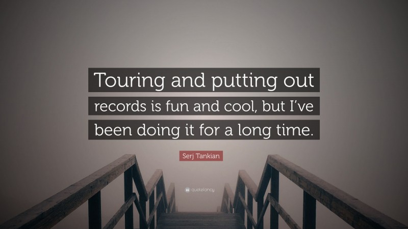Serj Tankian Quote: “Touring and putting out records is fun and cool, but I’ve been doing it for a long time.”