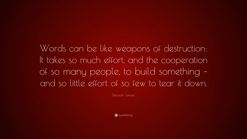 Deborah Tannen Quote: “Words can be like weapons of destruction: It takes so much effort, and the cooperation of so many people, to build something – and so little effort of so few to tear it down.”