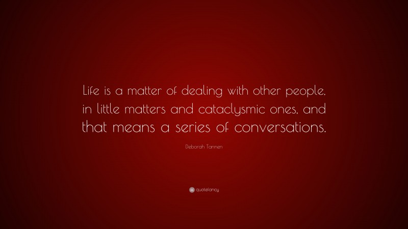 Deborah Tannen Quote: “Life is a matter of dealing with other people, in little matters and cataclysmic ones, and that means a series of conversations.”