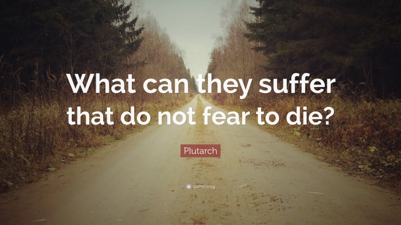 Plutarch Quote: “What can they suffer that do not fear to die?”