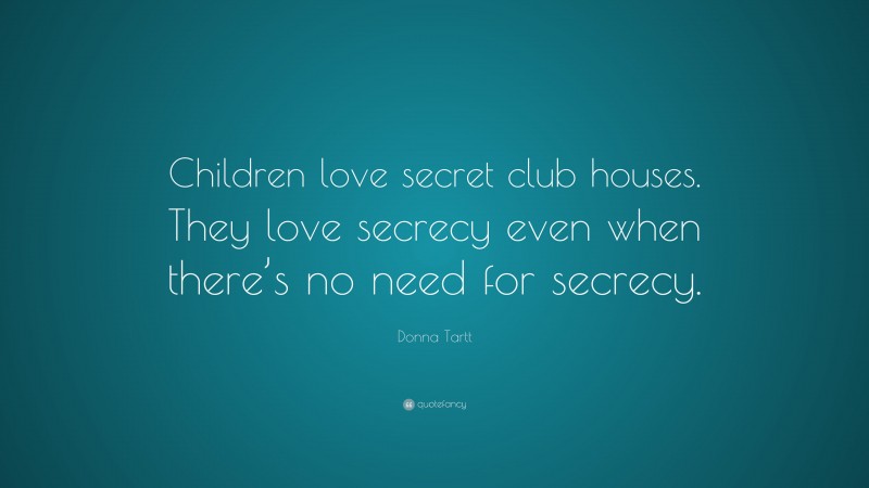 Donna Tartt Quote: “Children love secret club houses. They love secrecy even when there’s no need for secrecy.”