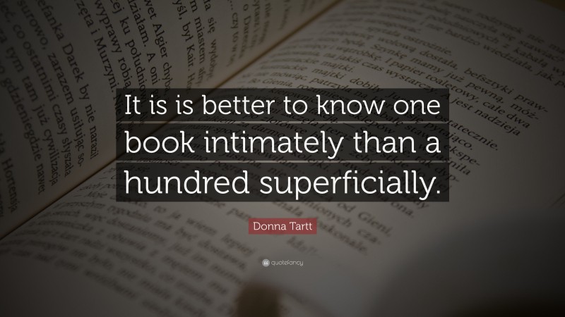 Donna Tartt Quote: “It is is better to know one book intimately than a hundred superficially.”