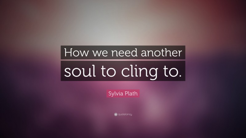 Sylvia Plath Quote: “How we need another soul to cling to.”