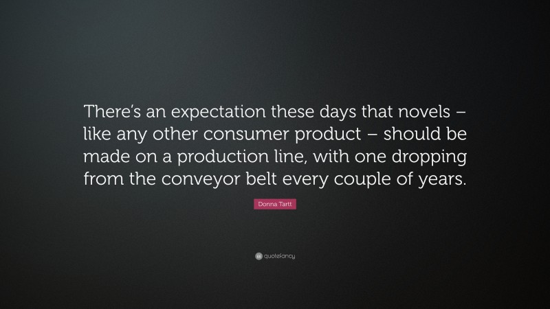 Donna Tartt Quote: “There’s an expectation these days that novels – like any other consumer product – should be made on a production line, with one dropping from the conveyor belt every couple of years.”