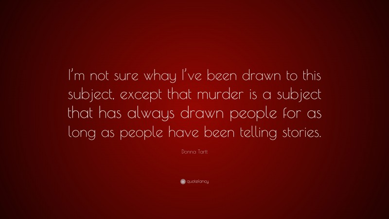 Donna Tartt Quote: “I’m not sure whay I’ve been drawn to this subject, except that murder is a subject that has always drawn people for as long as people have been telling stories.”