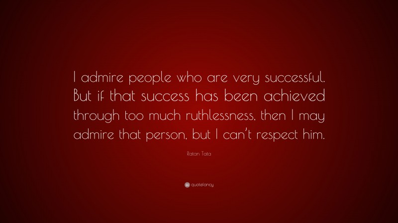 Ratan Tata Quote: “I admire people who are very successful. But if that success has been achieved through too much ruthlessness, then I may admire that person, but I can’t respect him.”