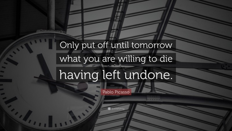 Pablo Picasso Quote: “Only put off until tomorrow what you are willing to die having left undone.”