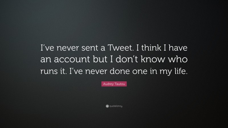 Audrey Tautou Quote: “I’ve never sent a Tweet. I think I have an account but I don’t know who runs it. I’ve never done one in my life.”
