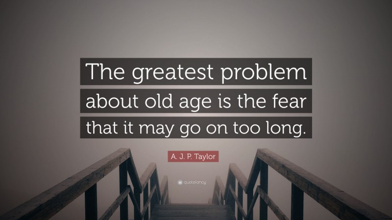A. J. P. Taylor Quote: “The greatest problem about old age is the fear that it may go on too long.”