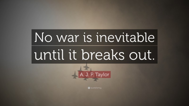 A. J. P. Taylor Quote: “No war is inevitable until it breaks out.”