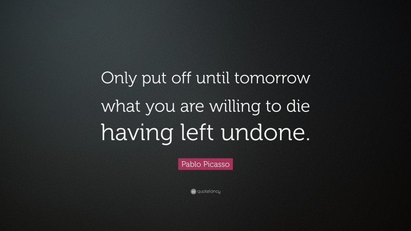 Pablo Picasso Quote: “Only put off until tomorrow what you are willing to die having left undone.”