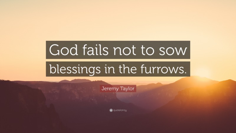 Jeremy Taylor Quote: “God fails not to sow blessings in the furrows.”