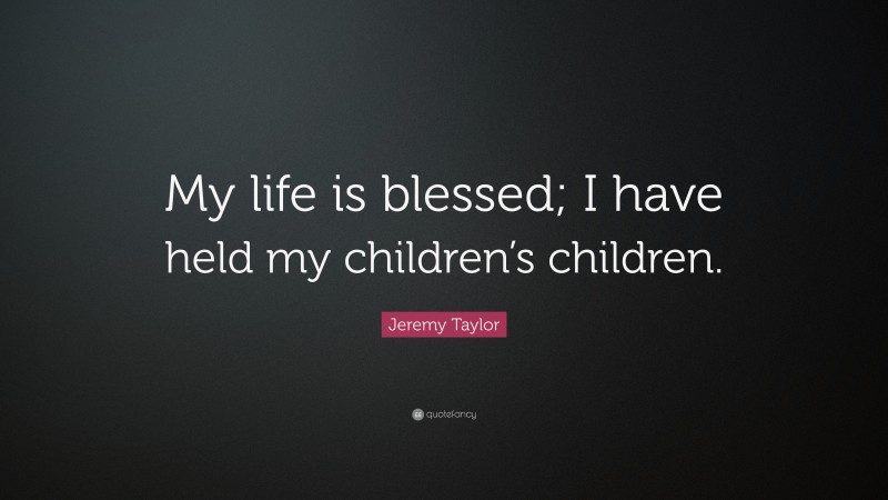 Jeremy Taylor Quote: “My life is blessed; I have held my children’s children.”