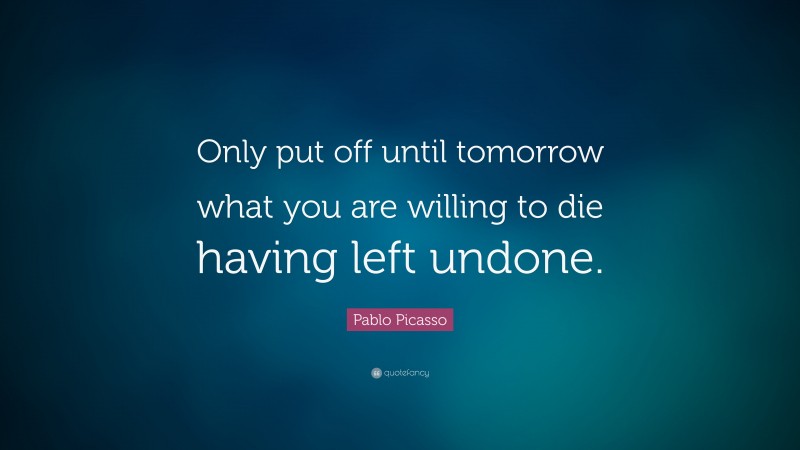 Pablo Picasso Quote: “Only put off until tomorrow what you are willing to die having left undone.”