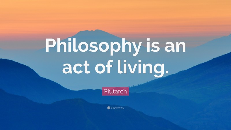 Plutarch Quote: “Philosophy is an act of living.”