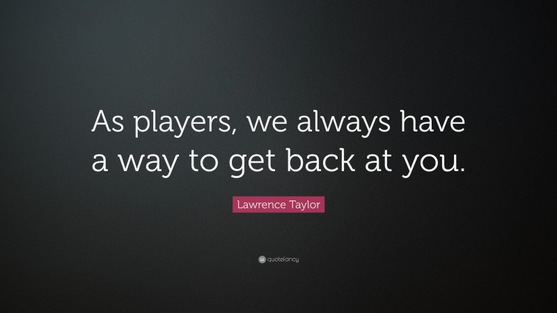 Lawrence Taylor Quote: “As players, we always have a way to get back at you.”