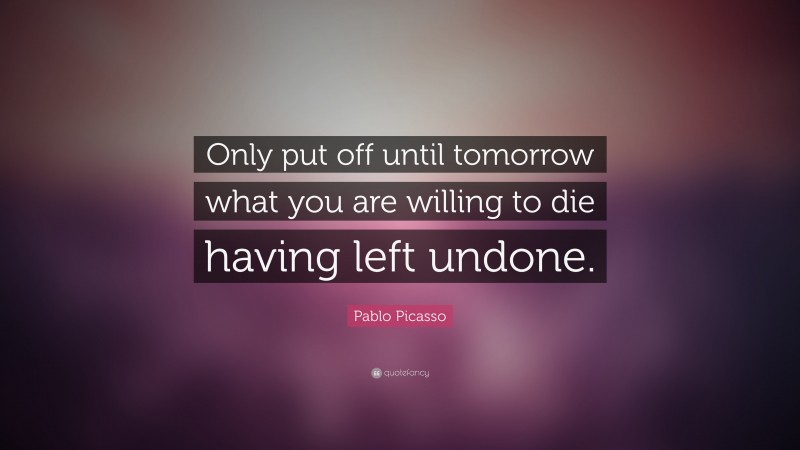 Pablo Picasso Quote: “Only put off until tomorrow what you are willing to die having left undone.”