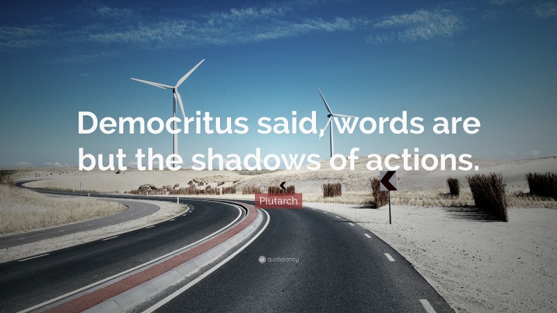 Plutarch Quote: “Democritus said, words are but the shadows of actions.”