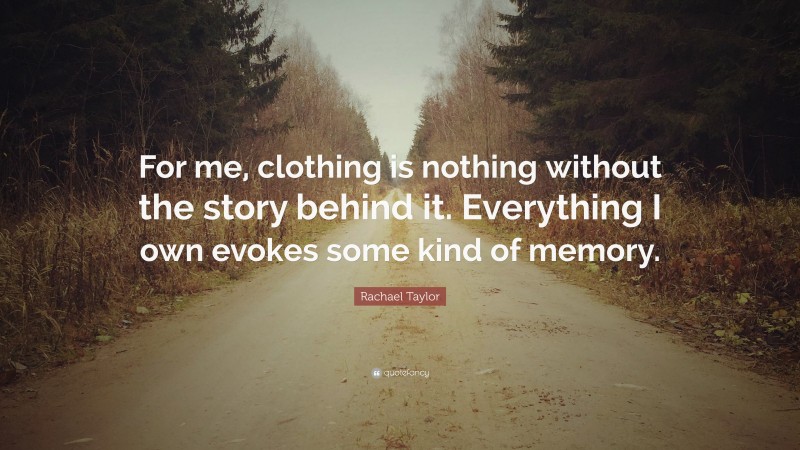 Rachael Taylor Quote: “For me, clothing is nothing without the story behind it. Everything I own evokes some kind of memory.”