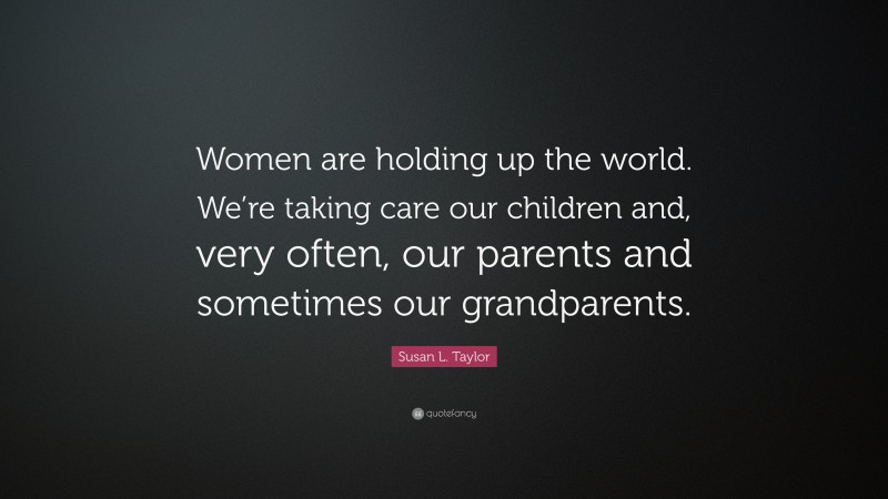 Susan L. Taylor Quote: “Women are holding up the world. We’re taking care our children and, very often, our parents and sometimes our grandparents.”