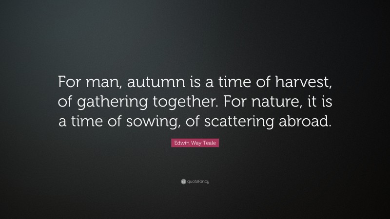 Edwin Way Teale Quote: “For man, autumn is a time of harvest, of gathering together. For nature, it is a time of sowing, of scattering abroad.”