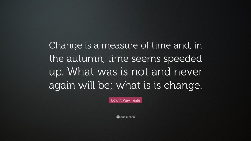 Edwin Way Teale Quote: “Change is a measure of time and, in the autumn, time seems speeded up. What was is not and never again will be; what is is change.”