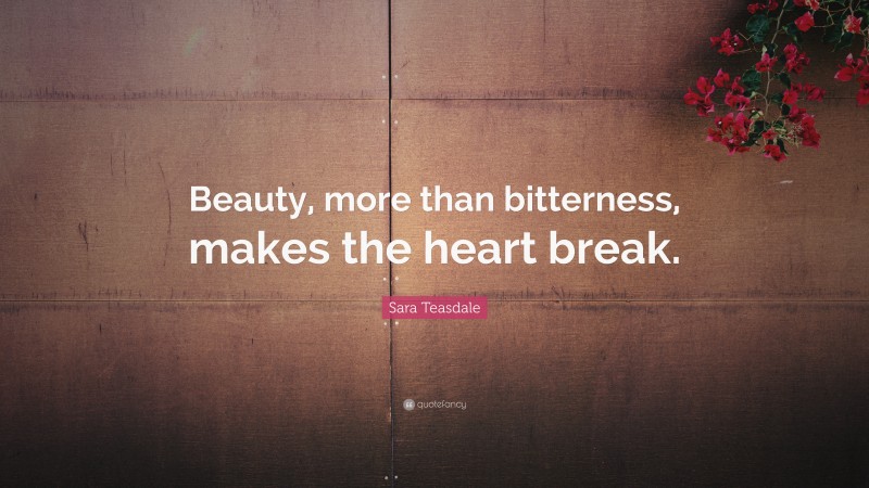 Sara Teasdale Quote: “Beauty, more than bitterness, makes the heart break.”