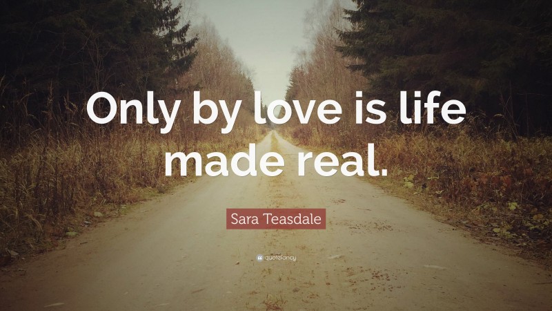 Sara Teasdale Quote: “Only by love is life made real.”
