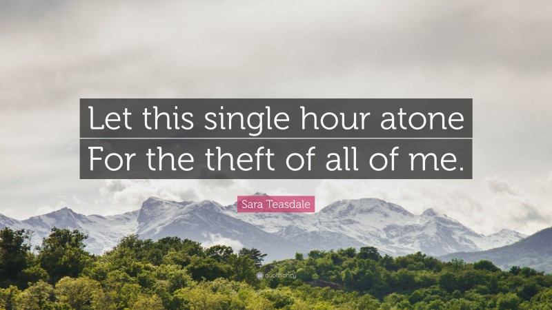 Sara Teasdale Quote: “Let this single hour atone For the theft of all of me.”
