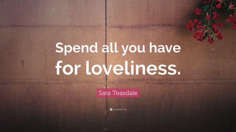 Sara Teasdale Quote: “Spend all you have for loveliness.”