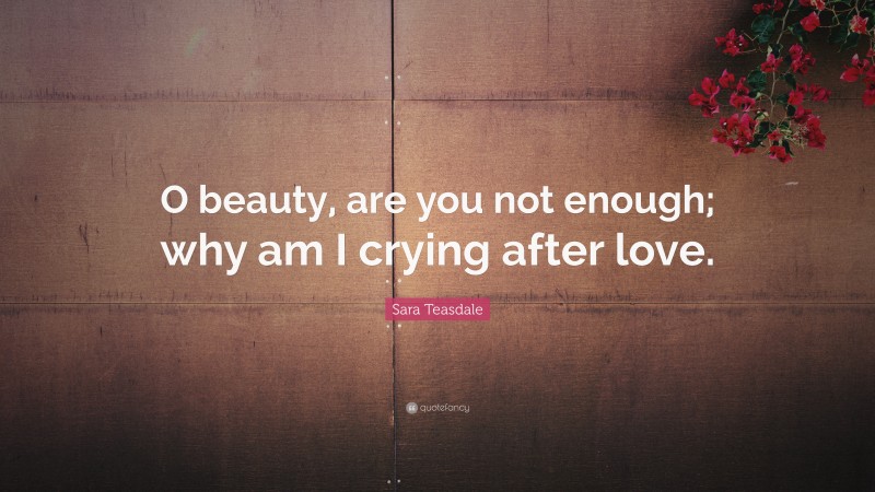 Sara Teasdale Quote: “O beauty, are you not enough; why am I crying after love.”
