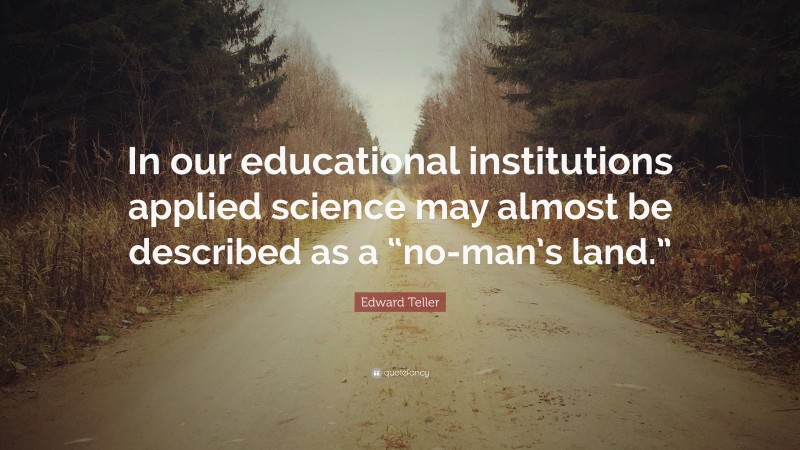 Edward Teller Quote: “In our educational institutions applied science may almost be described as a “no-man’s land.””
