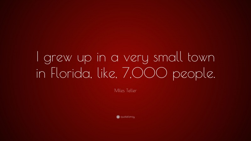 Miles Teller Quote: “I grew up in a very small town in Florida, like, 7,000 people.”