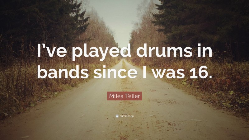 Miles Teller Quote: “I’ve played drums in bands since I was 16.”