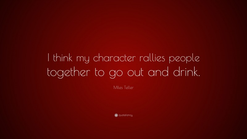 Miles Teller Quote: “I think my character rallies people together to go out and drink.”