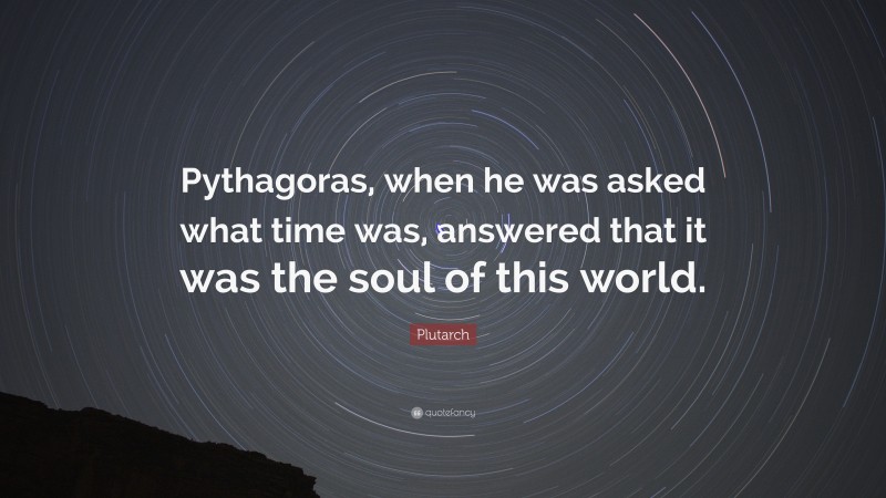Plutarch Quote: “Pythagoras, when he was asked what time was, answered that it was the soul of this world.”