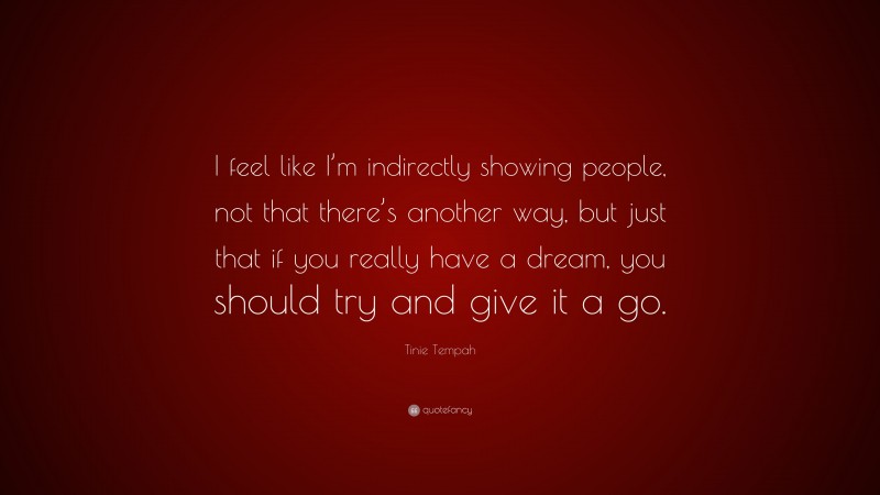 Tinie Tempah Quote: “I feel like I’m indirectly showing people, not that there’s another way, but just that if you really have a dream, you should try and give it a go.”