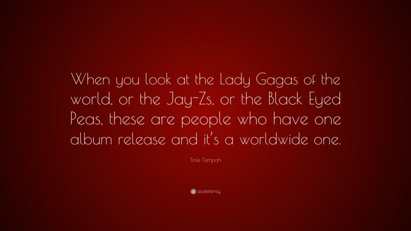 Tinie Tempah Quote: “When you look at the Lady Gagas of the world, or the Jay-Zs, or the Black Eyed Peas, these are people who have one album release and it’s a worldwide one.”