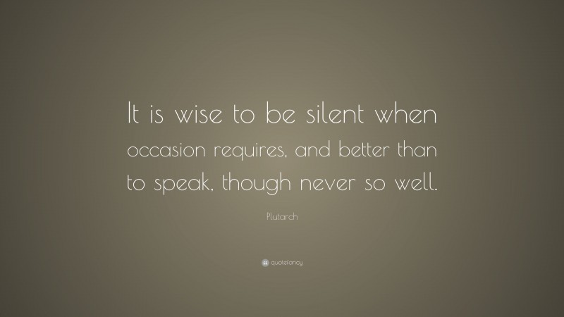 Plutarch Quote: “It is wise to be silent when occasion requires, and better than to speak, though never so well.”