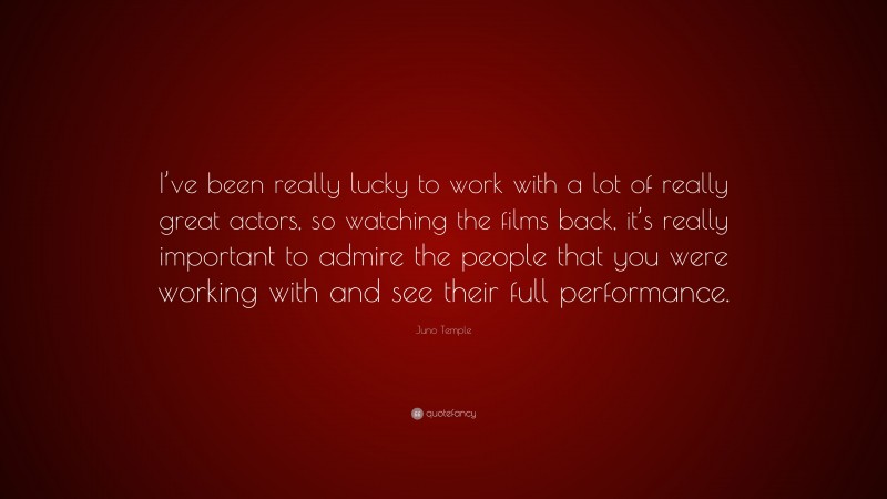 Juno Temple Quote: “I’ve been really lucky to work with a lot of really great actors, so watching the films back, it’s really important to admire the people that you were working with and see their full performance.”