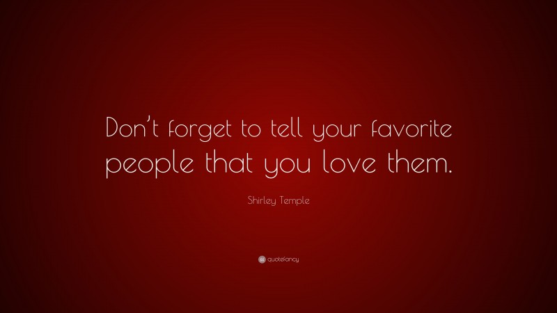 Shirley Temple Quote: “Don’t forget to tell your favorite people that you love them.”